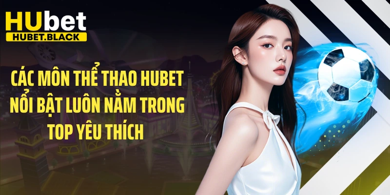 Các môn thể thao HUBET nổi bật luôn nằm trong top yêu thích 